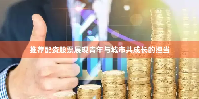 推荐配资股票展现青年与城市共成长的担当
