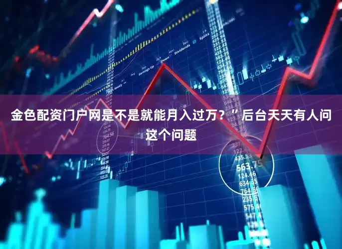金色配资门户网是不是就能月入过万？”后台天天有人问这个问题