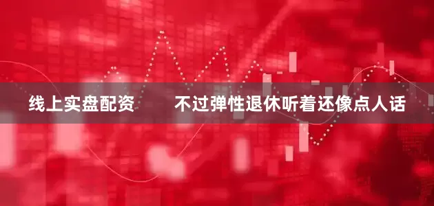 线上实盘配资        不过弹性退休听着还像点人话