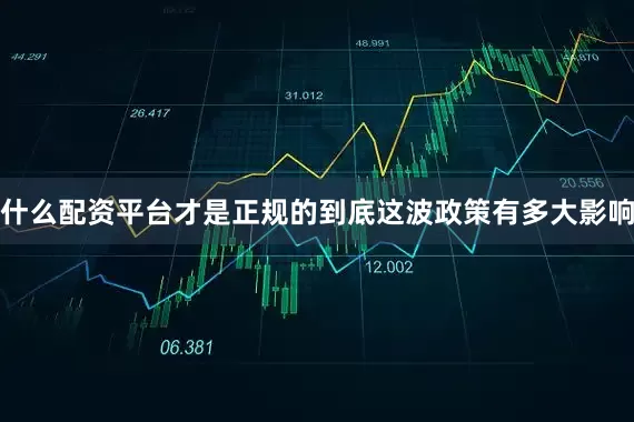 什么配资平台才是正规的到底这波政策有多大影响