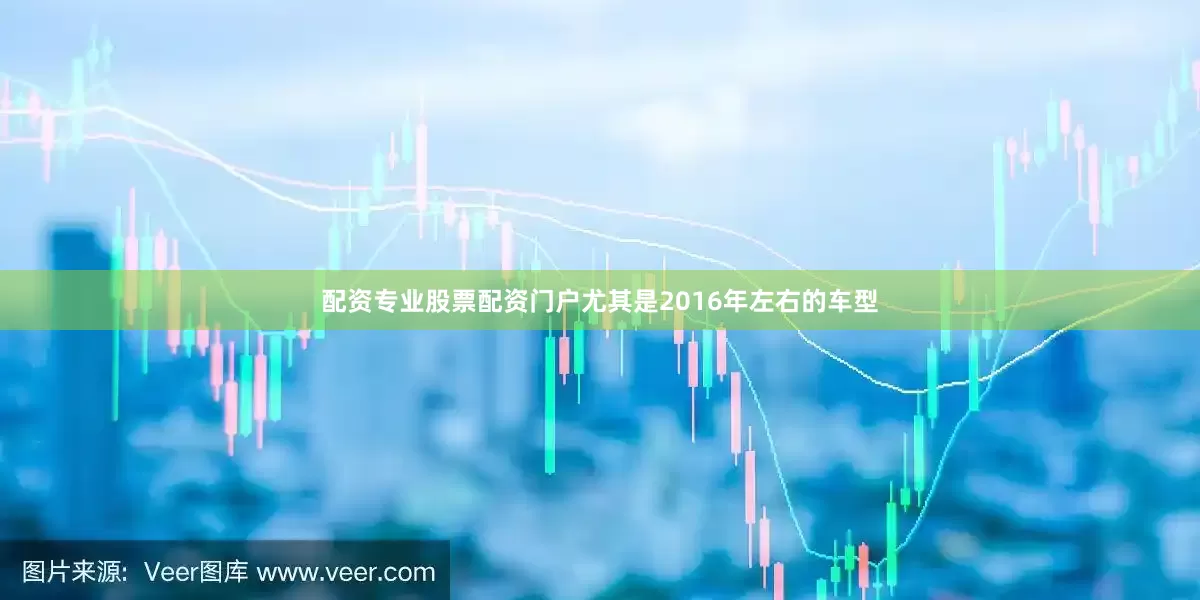 配资专业股票配资门户尤其是2016年左右的车型