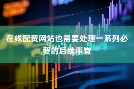 在线配资网站也需要处理一系列必要的后续事宜