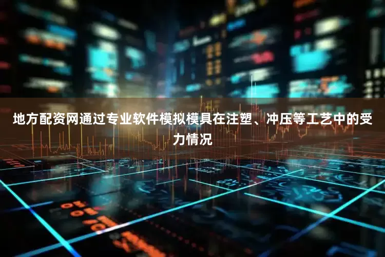 地方配资网通过专业软件模拟模具在注塑、冲压等工艺中的受力情况