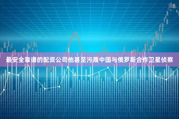 最安全靠谱的配资公司他甚至污蔑中国与俄罗斯合作卫星侦察