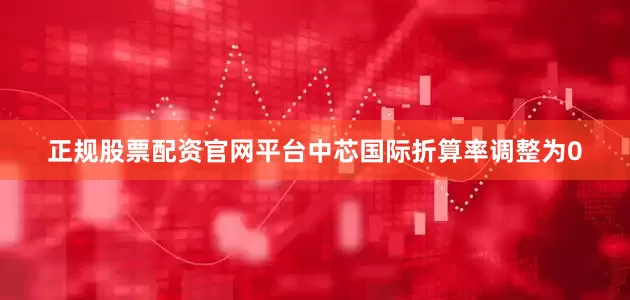 正规股票配资官网平台中芯国际折算率调整为0