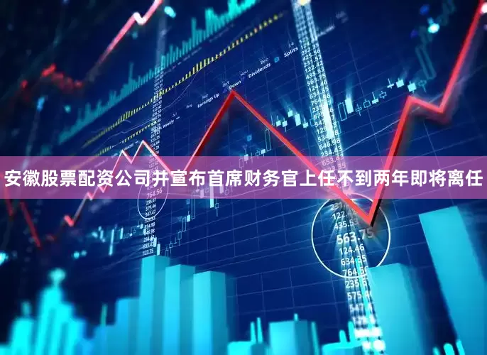 安徽股票配资公司并宣布首席财务官上任不到两年即将离任
