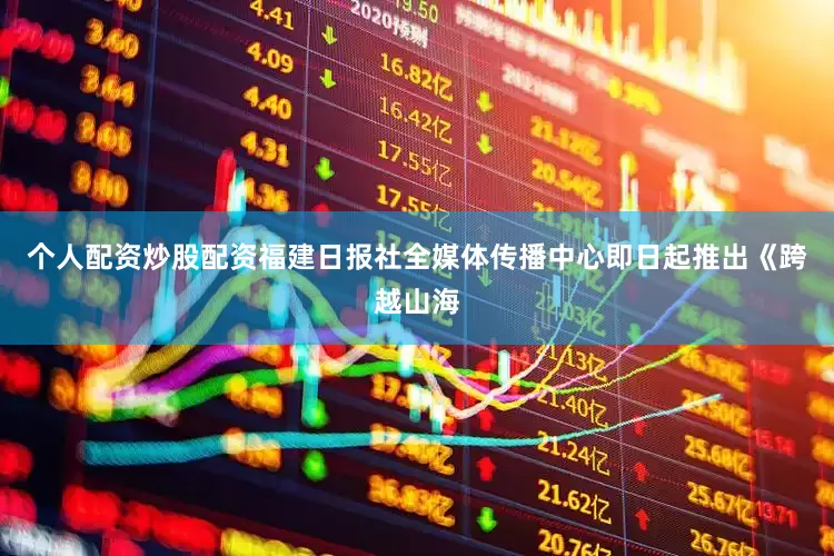 个人配资炒股配资福建日报社全媒体传播中心即日起推出《跨越山海
