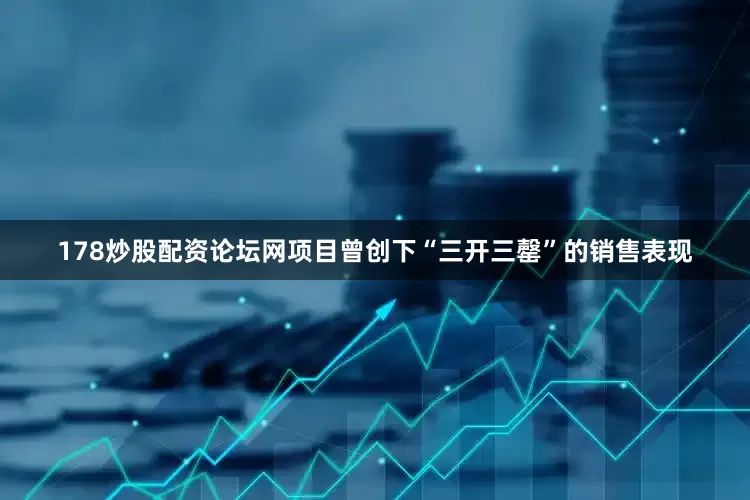 178炒股配资论坛网项目曾创下“三开三罄”的销售表现