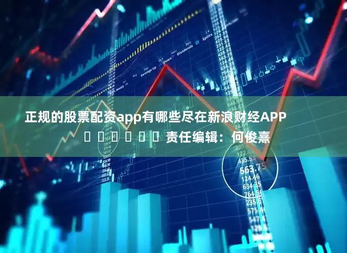 正规的股票配资app有哪些尽在新浪财经APP            						责任编辑：何俊熹