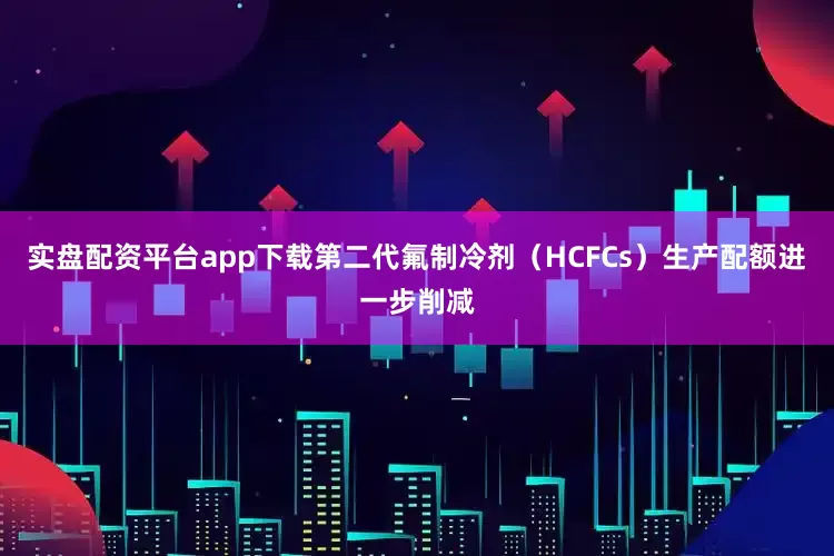 实盘配资平台app下载第二代氟制冷剂（HCFCs）生产配额进一步削减