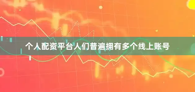 个人配资平台人们普遍拥有多个线上账号