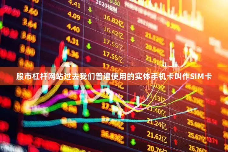 股市杠杆网站过去我们普遍使用的实体手机卡叫作SIM卡