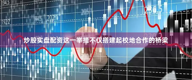 炒股实盘配资这一举措不仅搭建起校地合作的桥梁