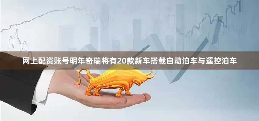 网上配资账号明年奇瑞将有20款新车搭载自动泊车与遥控泊车