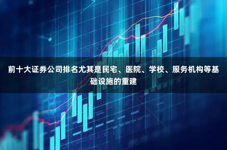 前十大证券公司排名尤其是民宅、医院、学校、服务机构等基础设施的重建