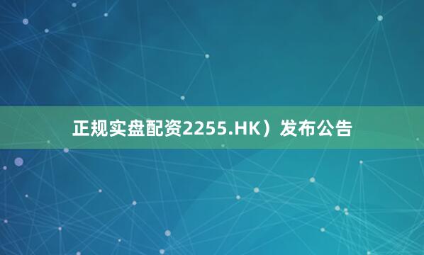 正规实盘配资2255.HK）发布公告