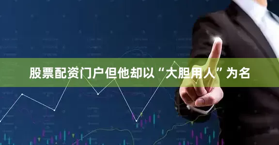 股票配资门户但他却以“大胆用人”为名