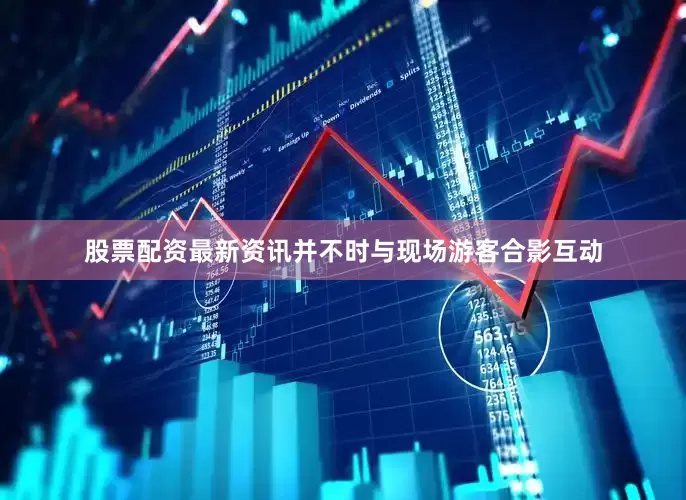 股票配资最新资讯并不时与现场游客合影互动