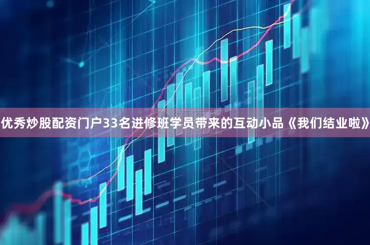 优秀炒股配资门户33名进修班学员带来的互动小品《我们结业啦》