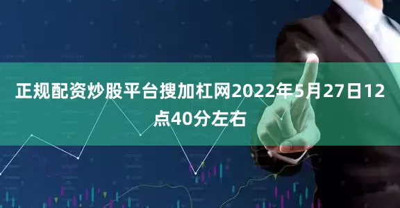 正规配资炒股平台搜加杠网2022年5月27日12点40分左右