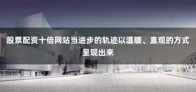 股票配资十倍网站当进步的轨迹以温暖、直观的方式呈现出来