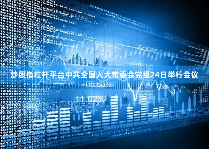 炒股指杠杆平台中共全国人大常委会党组24日举行会议