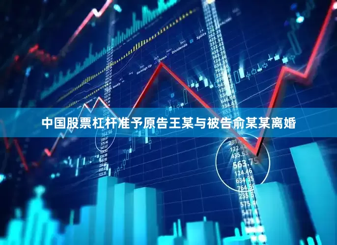 中国股票杠杆准予原告王某与被告俞某某离婚