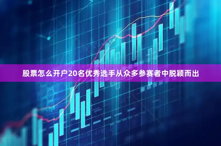 股票怎么开户20名优秀选手从众多参赛者中脱颖而出