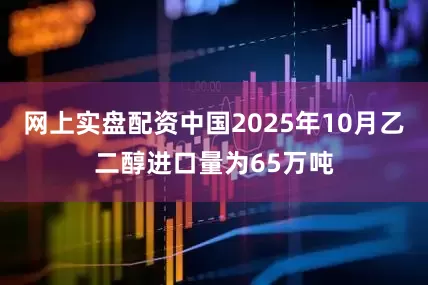 网上实盘配资中国2025年10月乙二醇进口量为65万吨