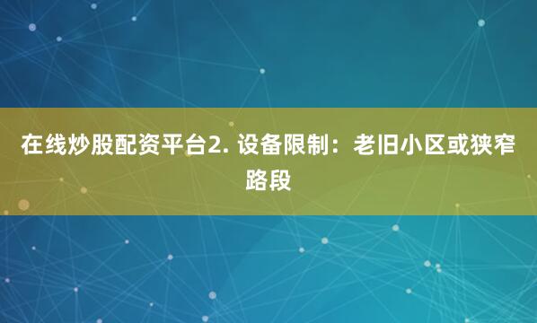 在线炒股配资平台2. 设备限制：老旧小区或狭窄路段