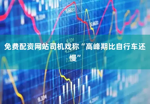 免费配资网站司机戏称“高峰期比自行车还慢”