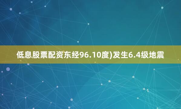 低息股票配资东经96.10度)发生6.4级地震