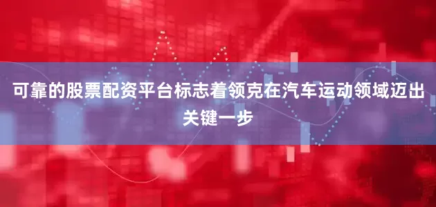 可靠的股票配资平台标志着领克在汽车运动领域迈出关键一步