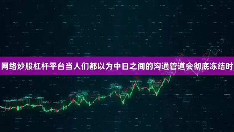 网络炒股杠杆平台当人们都以为中日之间的沟通管道会彻底冻结时