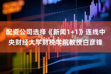 配资公司选择《新闻1+1》连线中央财经大学财税学院教授白彦锋